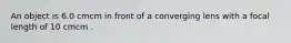 An object is 6.0 cmcm in front of a converging lens with a focal length of 10 cmcm .