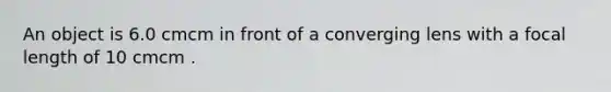 An object is 6.0 cmcm in front of a converging lens with a focal length of 10 cmcm .