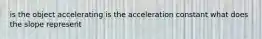 is the object accelerating is the acceleration constant what does the slope represent