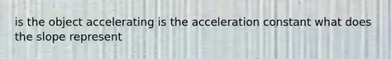 is the object accelerating is the acceleration constant what does the slope represent