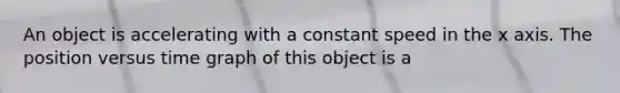 An object is accelerating with a constant speed in the x axis. The position versus time graph of this object is a