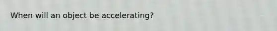 When will an object be accelerating?