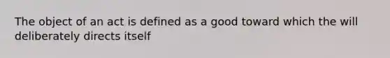 The object of an act is defined as a good toward which the will deliberately directs itself