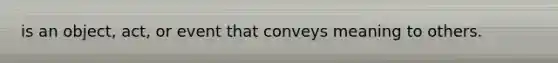 is an object, act, or event that conveys meaning to others.