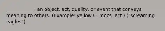 ____________: an object, act, quality, or event that conveys meaning to others. (Example: yellow C, mocs, ect.) ("screaming eagles")