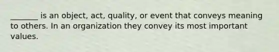 _______ is an object, act, quality, or event that conveys meaning to others. In an organization they convey its most important values.