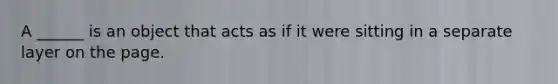 A ______ is an object that acts as if it were sitting in a separate layer on the page.