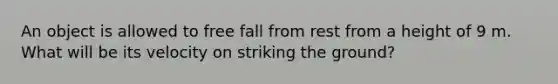 An object is allowed to free fall from rest from a height of 9 m. What will be its velocity on striking the ground?