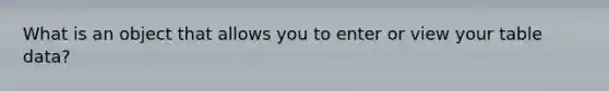 What is an object that allows you to enter or view your table data?
