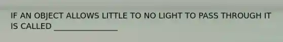 IF AN OBJECT ALLOWS LITTLE TO NO LIGHT TO PASS THROUGH IT IS CALLED ________________
