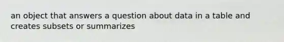 an object that answers a question about data in a table and creates subsets or summarizes