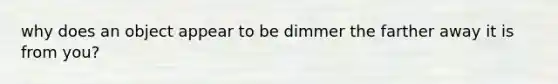 why does an object appear to be dimmer the farther away it is from you?