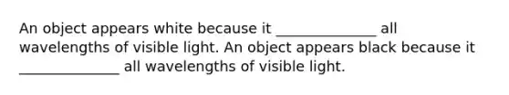 An object appears white because it ______________ all wavelengths of visible light. An object appears black because it ______________ all wavelengths of visible light.