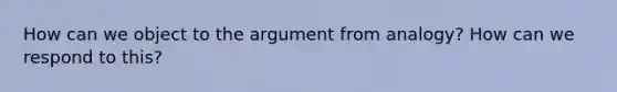 How can we object to the argument from analogy? How can we respond to this?