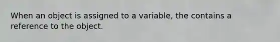 When an object is assigned to a variable, the contains a reference to the object.