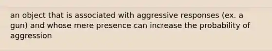 an object that is associated with aggressive responses (ex. a gun) and whose mere presence can increase the probability of aggression