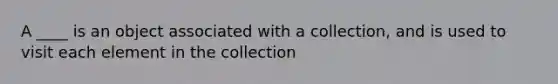 A ____ is an object associated with a collection, and is used to visit each element in the collection