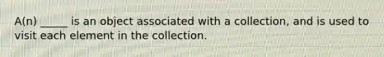 A(n) _____ is an object associated with a collection, and is used to visit each element in the collection.