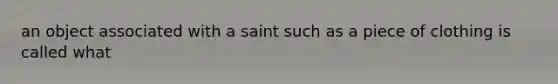 an object associated with a saint such as a piece of clothing is called what