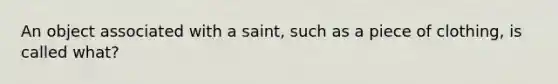 An object associated with a saint, such as a piece of clothing, is called what?