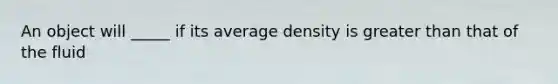 An object will _____ if its average density is greater than that of the fluid