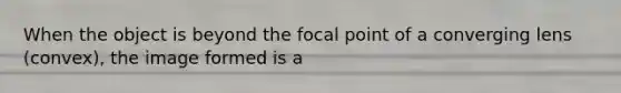 When the object is beyond the focal point of a converging lens (convex), the image formed is a