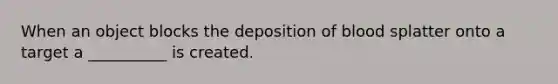 When an object blocks the deposition of blood splatter onto a target a __________ is created.