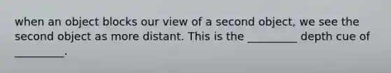 when an object blocks our view of a second object, we see the second object as more distant. This is the _________ depth cue of _________.