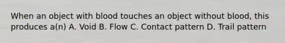 When an object with blood touches an object without blood, this produces a(n) A. Void B. Flow C. Contact pattern D. Trail pattern