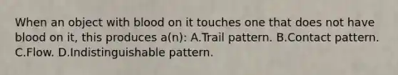 When an object with blood on it touches one that does not have blood on​ it, this produces​ a(n): A.Trail pattern. B.Contact pattern. C.Flow. D.Indistinguishable pattern.