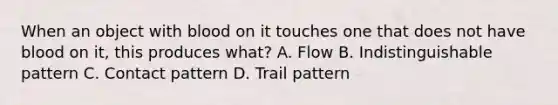 When an object with blood on it touches one that does not have blood on it, this produces what? A. Flow B. Indistinguishable pattern C. Contact pattern D. Trail pattern