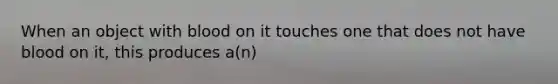 When an object with blood on it touches one that does not have blood on it, this produces a(n)