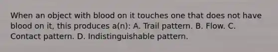 When an object with blood on it touches one that does not have blood on​ it, this produces​ a(n): A. Trail pattern. B. Flow. C. Contact pattern. D. Indistinguishable pattern.