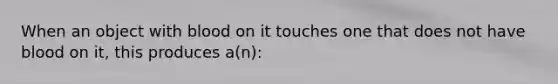 When an object with blood on it touches one that does not have blood on it, this produces a(n):