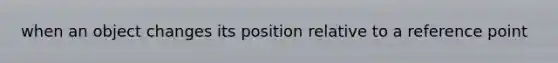 when an object changes its position relative to a reference point