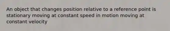 An object that changes position relative to a reference point is stationary moving at constant speed in motion moving at constant velocity