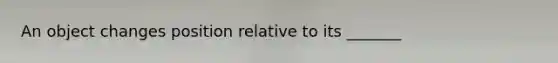 An object changes position relative to its _______