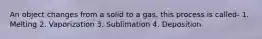 An object changes from a solid to a gas. this process is called- 1. Melting 2. Vaporization 3. Sublimation 4. Deposition