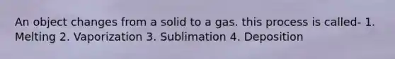 An object changes from a solid to a gas. this process is called- 1. Melting 2. Vaporization 3. Sublimation 4. Deposition