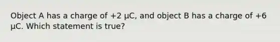 Object A has a charge of +2 µC, and object B has a charge of +6 µC. Which statement is true?