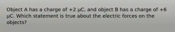 Object A has a charge of +2 µC, and object B has a charge of +6 µC. Which statement is true about the electric forces on the objects?