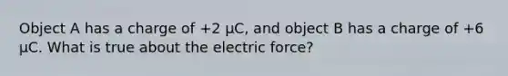 Object A has a charge of +2 µC, and object B has a charge of +6 µC. What is true about the electric force?