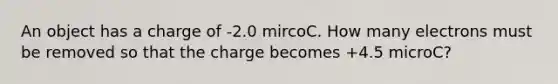 An object has a charge of -2.0 mircoC. How many electrons must be removed so that the charge becomes +4.5 microC?