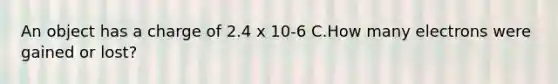 An object has a charge of 2.4 x 10-6 C.How many electrons were gained or lost?