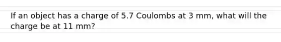 If an object has a charge of 5.7 Coulombs at 3 mm, what will the charge be at 11 mm?