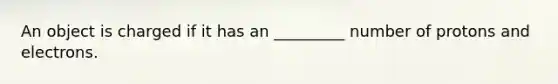 An object is charged if it has an _________ number of protons and electrons.