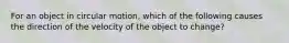 For an object in circular motion, which of the following causes the direction of the velocity of the object to change?