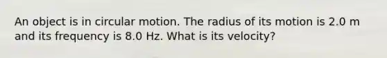 An object is in circular motion. The radius of its motion is 2.0 m and its frequency is 8.0 Hz. What is its velocity?