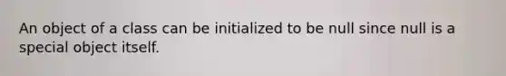 An object of a class can be initialized to be null since null is a special object itself.