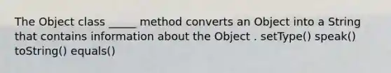 The Object class _____ method converts an Object into a String that contains information about the Object . setType() speak() toString() equals()